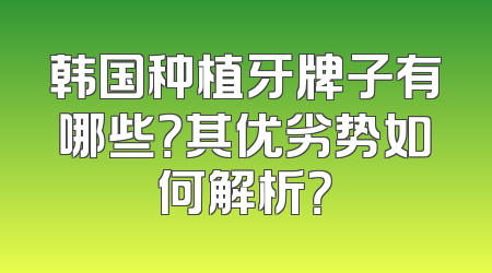韩国种植牙牌子有哪些？其优劣势如何解析？