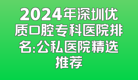 2024年深圳优质口腔专科医院排名：公私医院精选推荐