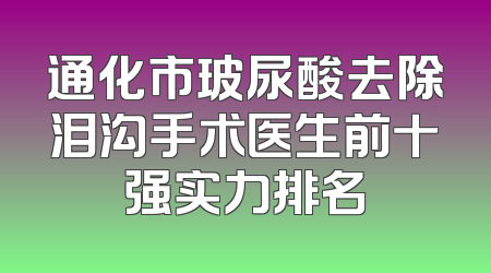 通化市玻尿酸去除泪沟手术医生前十强实力排名