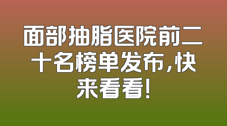 面部抽脂医院前二十名榜单发布，快来看看！