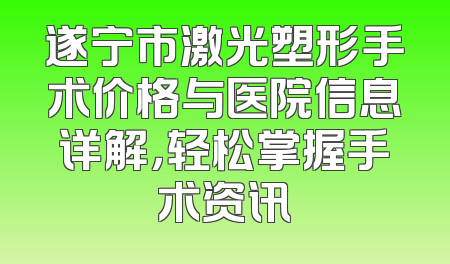 遂宁市激光塑形手术价格与医院信息详解，轻松掌握手术资讯