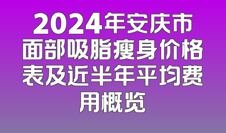 2024年安庆市面部吸脂瘦身价格表及近半年平均费用概览