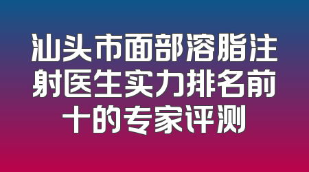 汕头市面部溶脂注射医生实力排名前十的专家评测