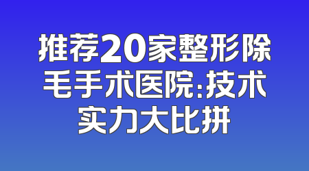 推荐20家整形除毛手术医院：技术实力大比拼