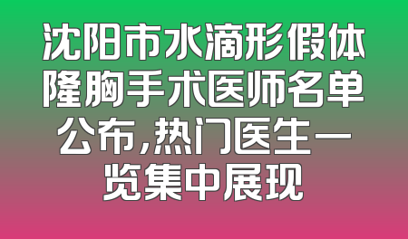 沈阳市水滴形假体隆胸手术医师名单公布，热门医生一览集中展现
