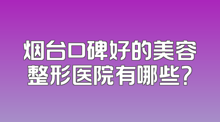 烟台口碑好的美容整形医院有哪些？
