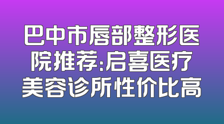 巴中市唇部整形医院推荐：启喜医疗美容诊所性价比高
