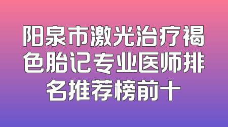 阳泉市激光治疗褐色胎记专业医师排名推荐榜前十