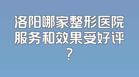 洛阳哪家整形医院服务和效果受好评？