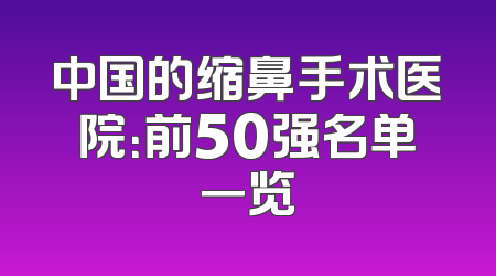 中国的缩鼻手术医院：前50强名单一览