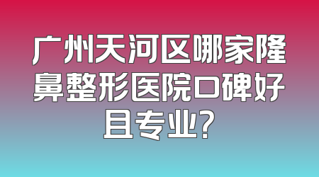 广州天河区哪家隆鼻整形医院口碑好且专业？