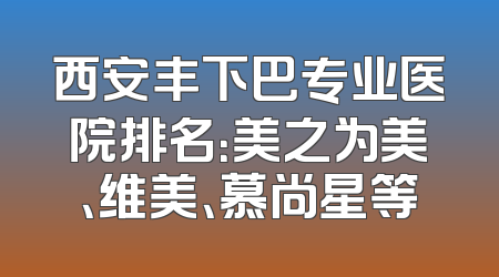 西安丰下巴专业医院排名：美之为美、维美、慕尚星等