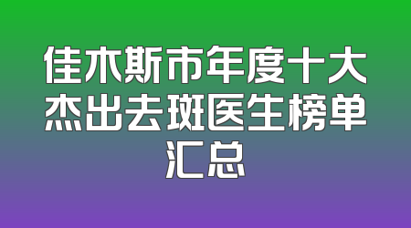 佳木斯市年度十大杰出去斑医生榜单汇总