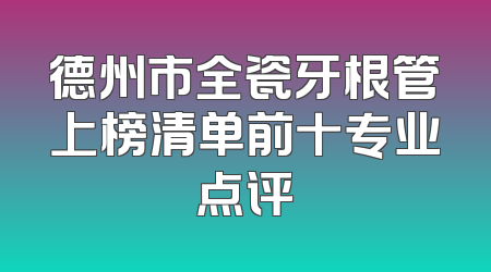 德州市全瓷牙根管上榜清单前十专业点评