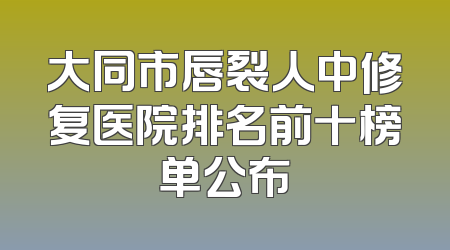 大同市唇裂人中修复医院排名前十榜单公布