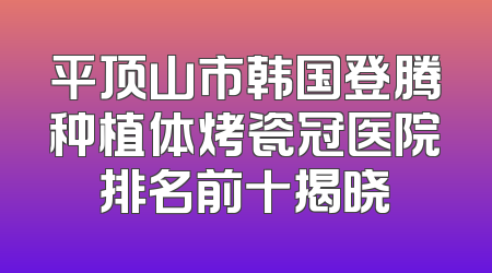 平顶山市韩国登腾种植体烤瓷冠医院排名前十揭晓