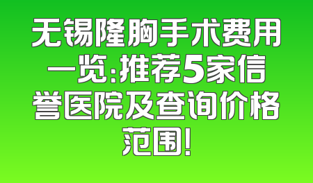 无锡隆胸手术费用一览：推荐5家信誉医院及查询价格范围！