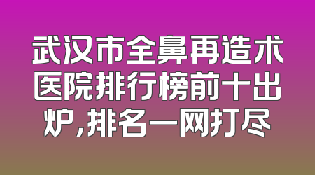 武汉市全鼻再造术医院排行榜前十出炉，排名一网打尽