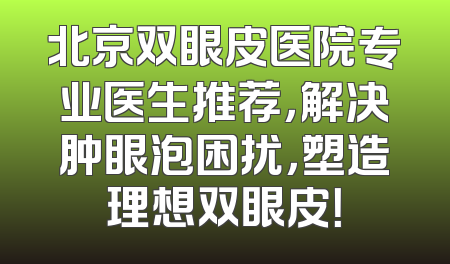 北京双眼皮医院专业医生推荐，解决肿眼泡困扰，塑造理想双眼皮！