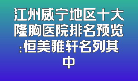 江州威宁地区十大隆胸医院排名预览：恒美雅轩名列其中
