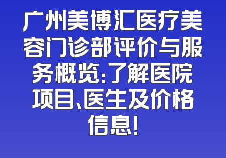 广州美博汇医疗美容门诊部评价与服务概览：了解医院项目、医生及价格信息！