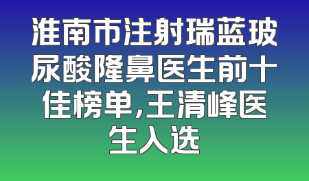 淮南市注射瑞蓝玻尿酸隆鼻医生前十佳榜单，王清峰医生入选