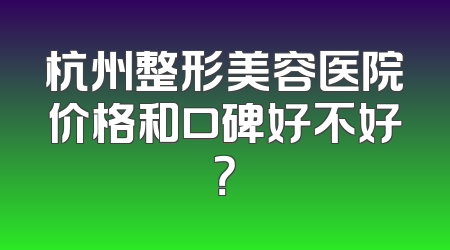杭州整形美容医院价格和口碑好不好？