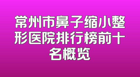 常州市鼻子缩小整形医院排行榜前十名概览