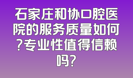 石家庄和协口腔医院的服务质量如何？专业性值得信赖吗？