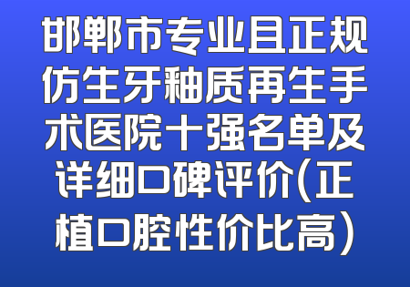 邯郸市专业且正规仿生牙釉质再生手术医院十强名单及详细口碑评价（正植口腔性价比高）