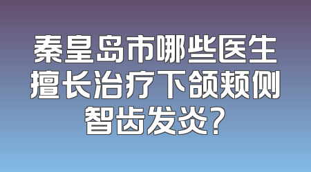 秦皇岛市哪些医生擅长治疗下颌颊侧智齿发炎？