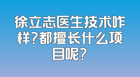 徐立志医生技术咋样？都擅长什么项目呢？