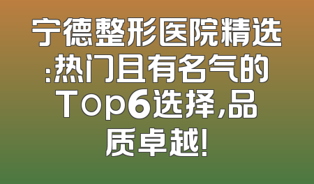 宁德整形医院精选：热门且有名气的Top6选择，品质卓越！