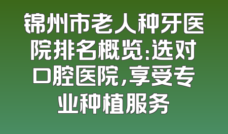 锦州市老人种牙医院排名概览：选对口腔医院，享受专业种植服务