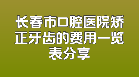 长春市口腔医院矫正牙齿的费用一览表分享