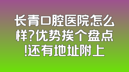 长青口腔医院怎么样？优势挨个盘点！还有地址附上