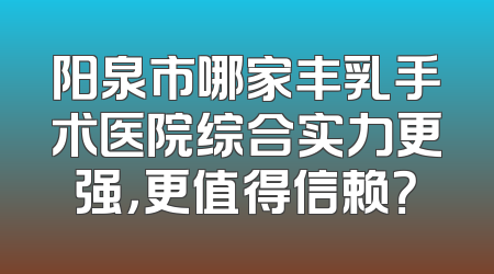 阳泉市哪家丰乳手术医院综合实力更强，更值得信赖？