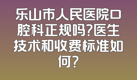 乐山市人民医院口腔科正规吗？医生技术和收费标准如何？