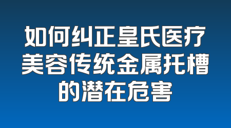 如何纠正皇氏医疗美容传统金属托槽的潜在危害