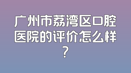 广州市荔湾区口腔医院的评价怎么样？