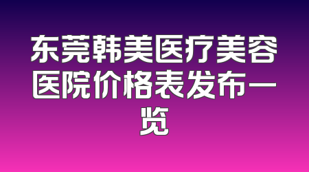 东莞韩美医疗美容医院价格表发布一览