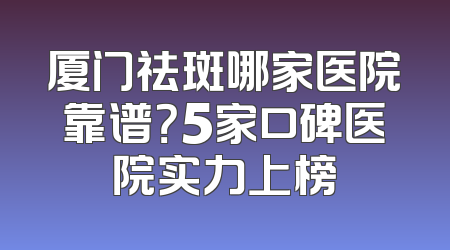 厦门祛斑哪家医院靠谱？5家口碑医院实力上榜