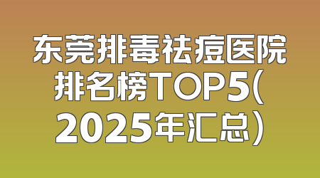 东莞排毒祛痘医院排名榜TOP5（2025年汇总）