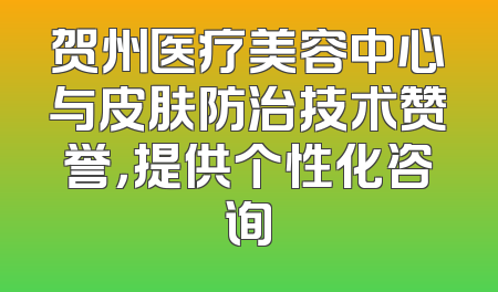 贺州医疗美容中心与皮肤防治技术赞誉，提供个性化咨询