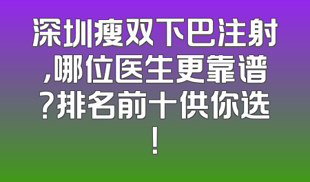 深圳瘦双下巴注射，哪位医生更靠谱？排名前十供你选！