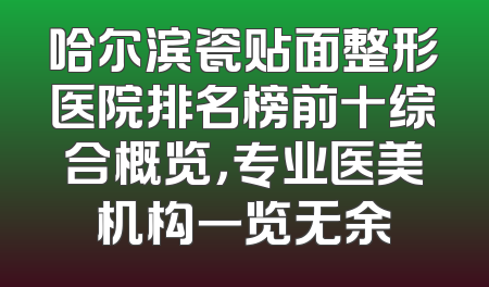 哈尔滨瓷贴面整形医院排名榜前十综合概览，专业医美机构一览无余