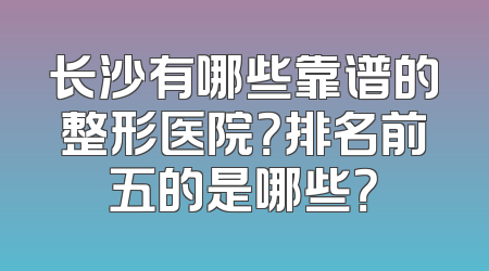 长沙有哪些靠谱的整形医院？排名前五的是哪些？