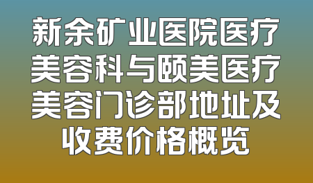 新余矿业医院医疗美容科与颐美医疗美容门诊部地址及收费价格概览