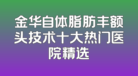 金华自体脂肪丰额头技术十大热门医院精选