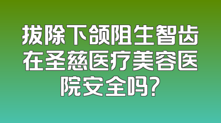 拔除下颌阻生智齿在圣慈医疗美容医院安全吗？